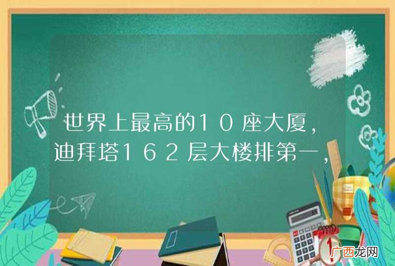 世界上最高的10座大厦，迪拜塔162层大楼排第一，中国有几座？