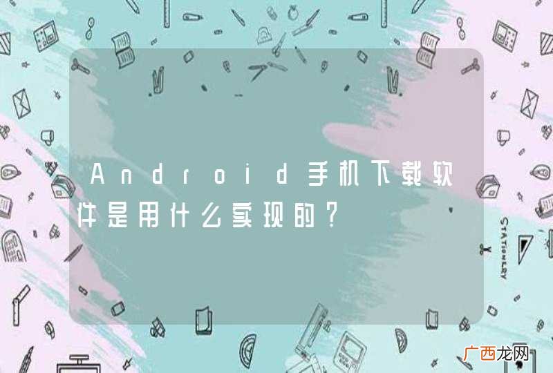 Android手机下载软件是用什么实现的？