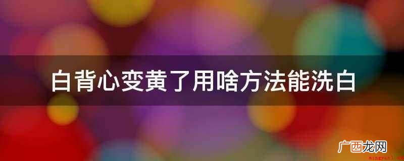 白背心变黄了用啥方法能洗白