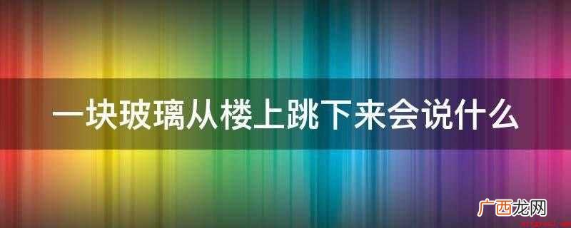 一块玻璃从楼上跳下来会说什么