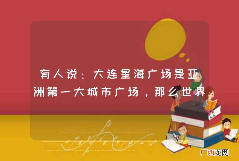 有人说：大连星海广场是亚洲第一大城市广场，那么世界第一大城市广场是哪里？