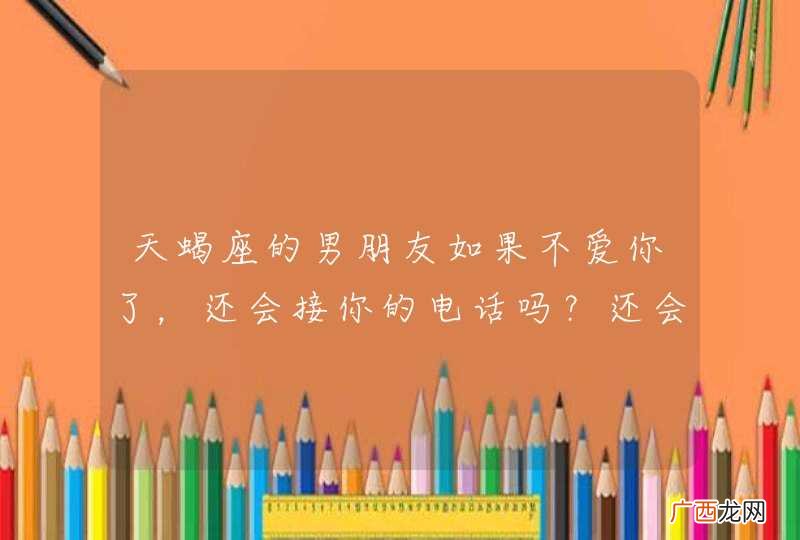天蝎座的男朋友如果不爱你了，还会接你的电话吗？还会关心你吗