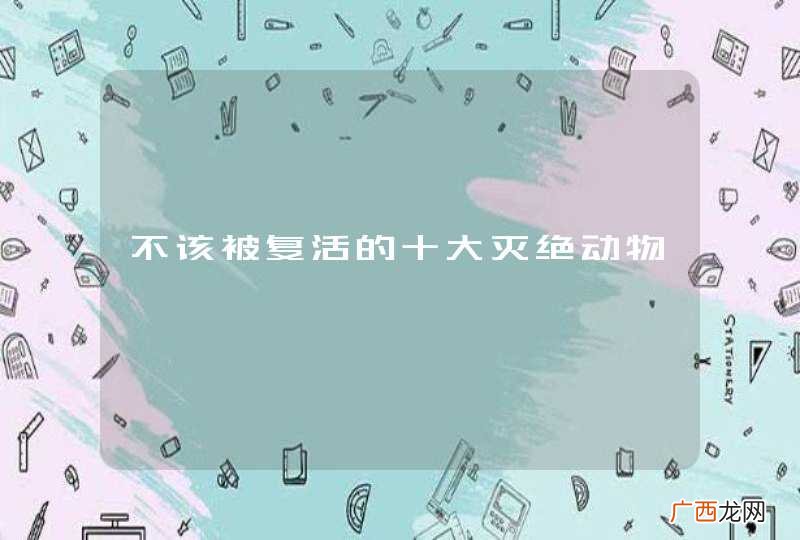 不该被复活的十大灭绝动物