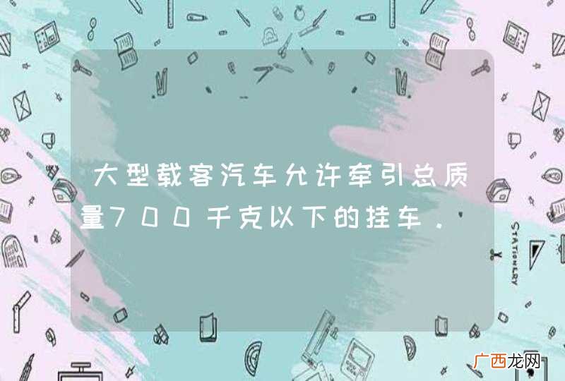 大型载客汽车允许牵引总质量700千克以下的挂车。_答案是错