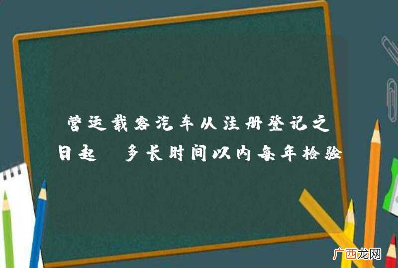 营运载客汽车从注册登记之日起，多长时间以内每年检验1次？A、2年B、3年C、4年D、5年_答案是D