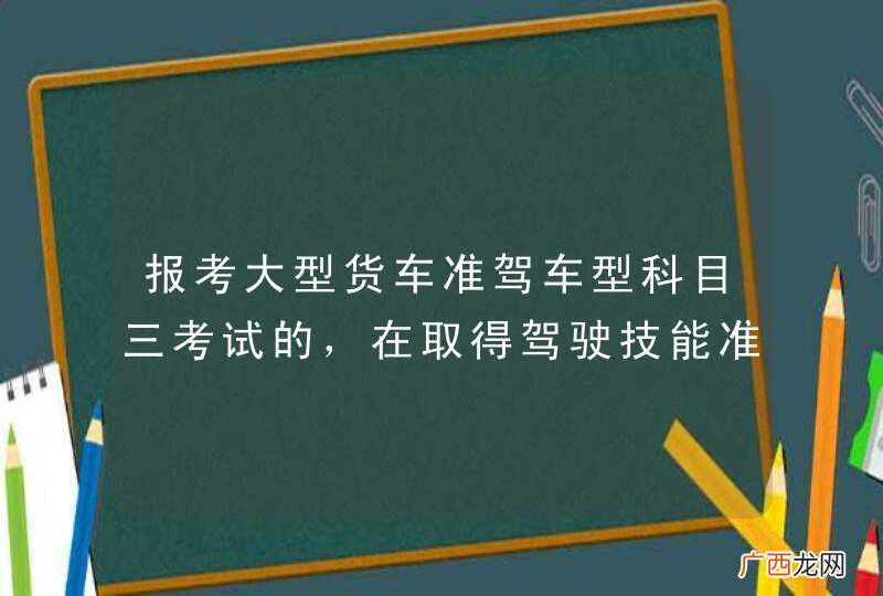报考大型货车准驾车型科目三考试的，在取得驾驶技能准考证明满30日后预约。_答案是对