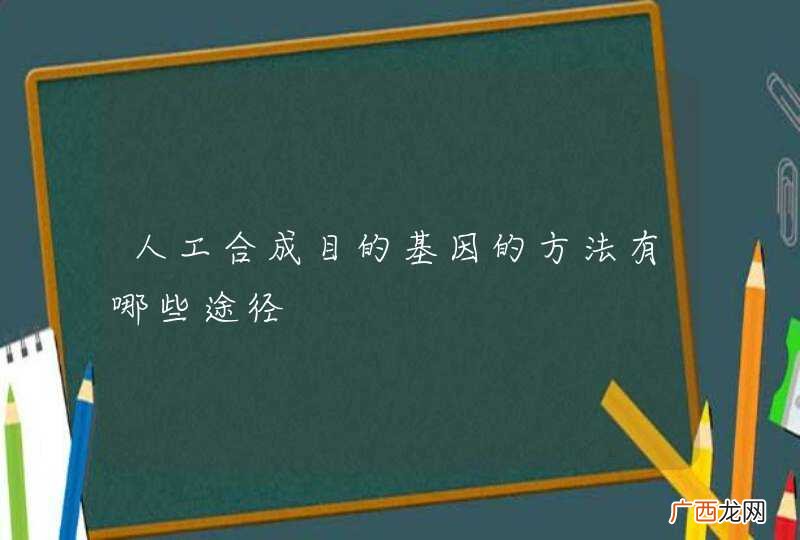 人工合成目的基因的方法有哪些途径