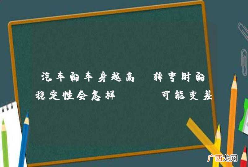 汽车的车身越高，转弯时的稳定性会怎样？A、可能变差，也可能变好B、越差C、不变D、越好_答案是B