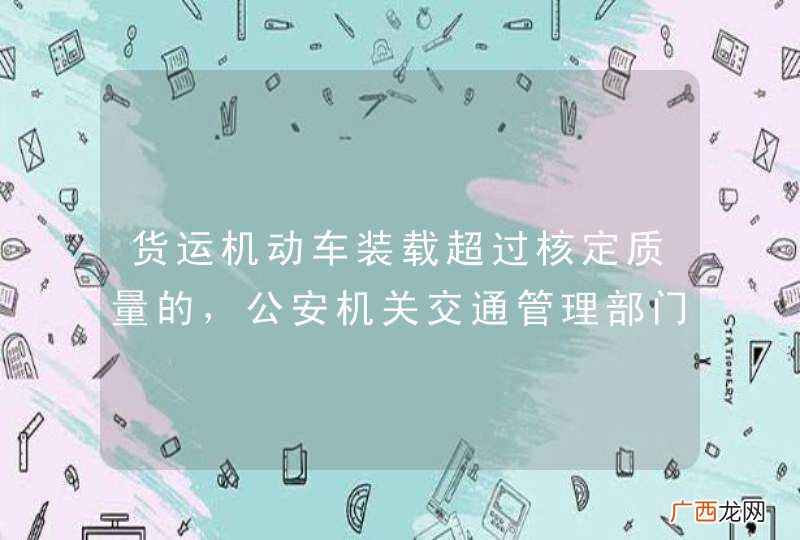 货运机动车装载超过核定质量的，公安机关交通管理部门应当扣留机动车，直至消除违法状态。_答案是对