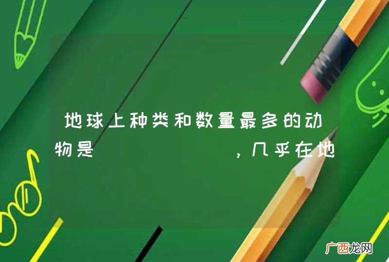 地球上种类和数量最多的动物是______，几乎在地球表面的任何地方都有分布，与人类的关系十分密切
