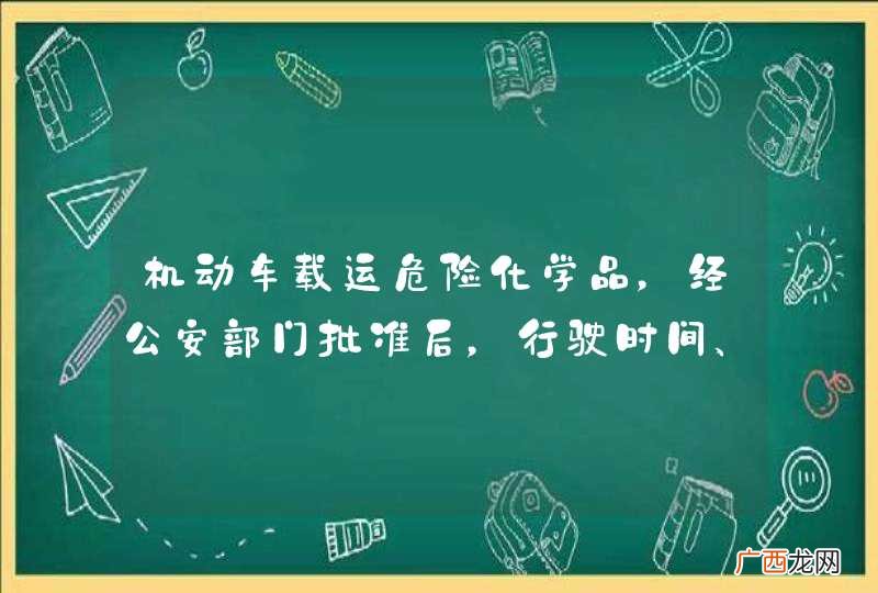 机动车载运危险化学品，经公安部门批准后，行驶时间、路线可不受限制。_答案是错