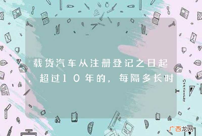 载货汽车从注册登记之日起，超过10年的，每隔多长时间检验1次？A、6个月B、1年C、2年D、3年_答案是A