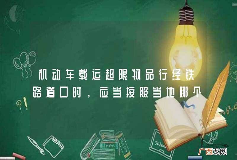 机动车载运超限物品行经铁路道口时，应当按照当地哪个部门规定的铁路道口、时间通过？A、交通部门B、公安部门C、运输部门D、铁路部门_答案是D