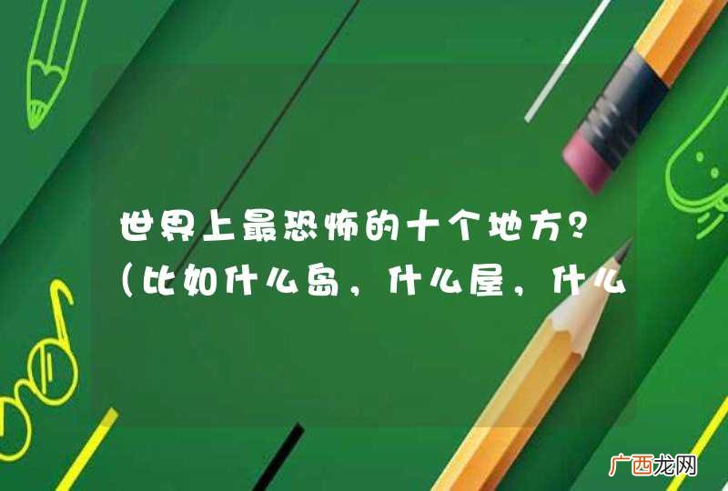 比如什么岛，什么屋，什么村啦 世界上最恐怖的十个地方？详细再详细，好的话大大有赏！