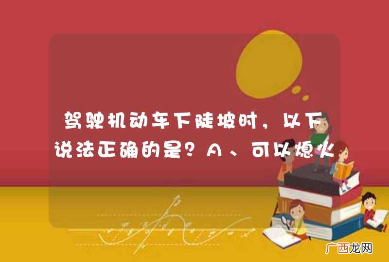 驾驶机动车下陡坡时，以下说法正确的是？A、可以熄火B、可以空挡但不准熄火C、可以空挡D、不准空挡或熄火_答案是D