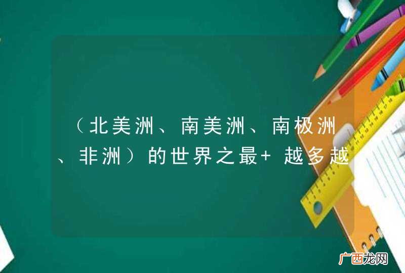北美洲、南美洲、南极洲、非洲 的世界之最 越多越好