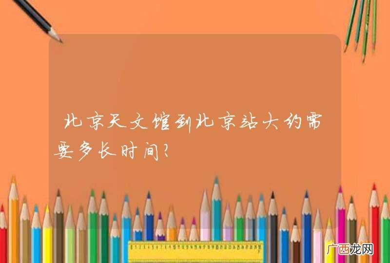 北京天文馆到北京站大约需要多长时间？