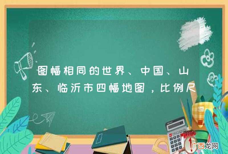 图幅相同的世界、中国、山东、临沂市四幅地图，比例尺最小的是A．世界地图B．中国地图C．山东省