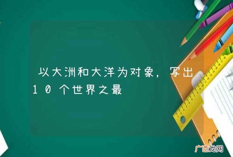 以大洲和大洋为对象，写出10个世界之最