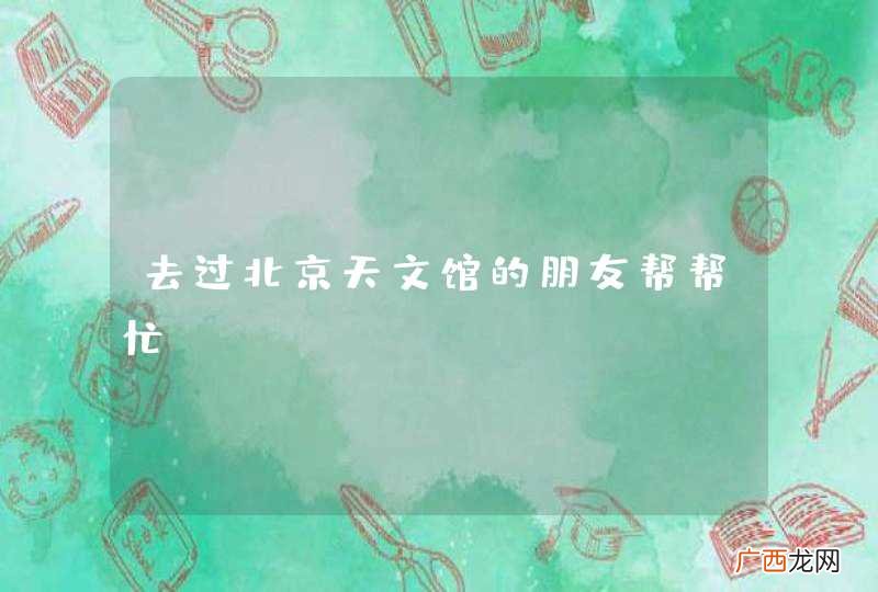去过北京天文馆的朋友帮帮忙