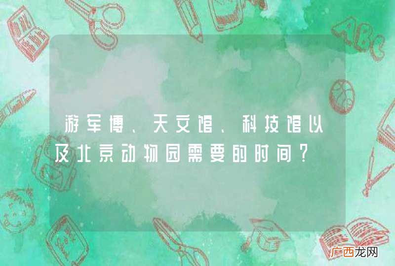 游军博、天文馆、科技馆以及北京动物园需要的时间？