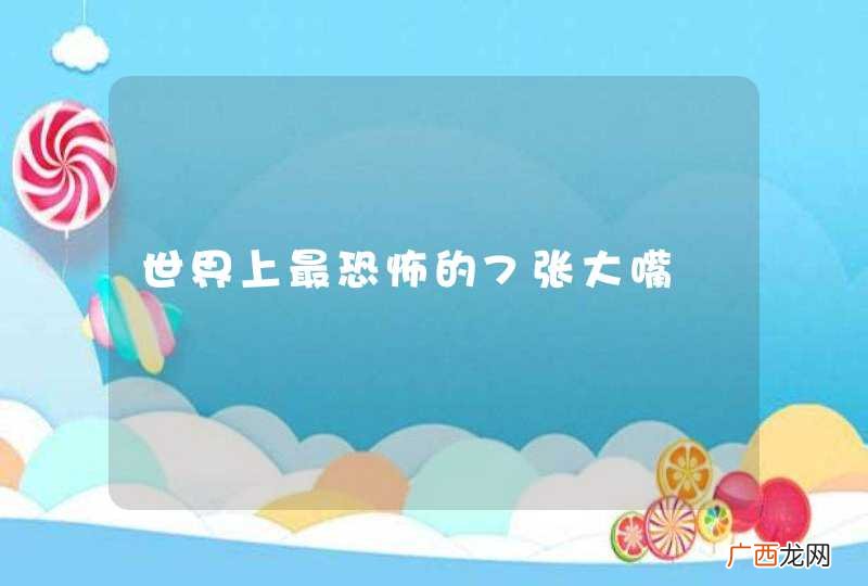 世界上最恐怖的7张大嘴