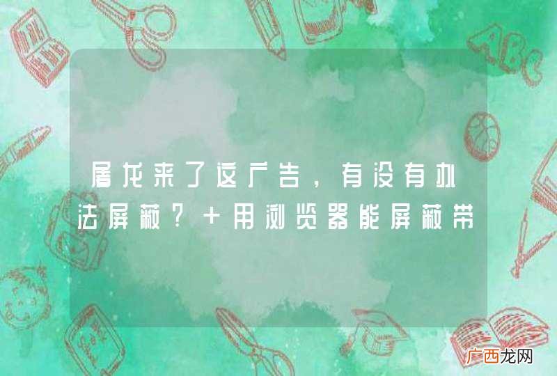 屠龙来了这广告,有没有办法屏蔽? 用浏览器能屏蔽带声音的广告吗?