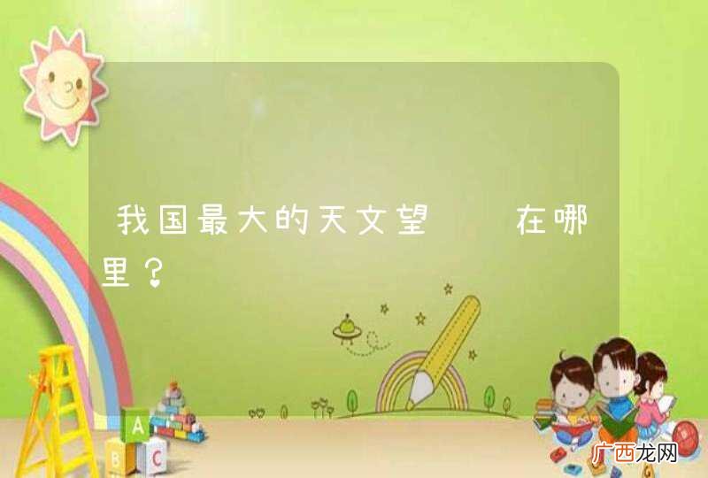 我国最大的天文望远镜在哪里?