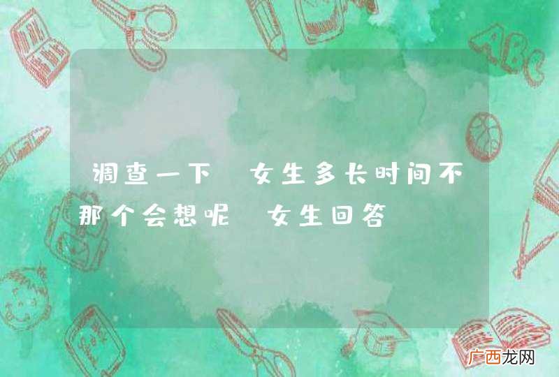 调查一下，女生多长时间不那个会想呢？女生回答