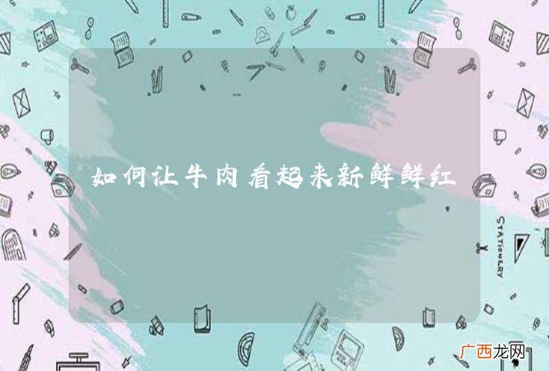 如何让牛肉看起来新鲜鲜红