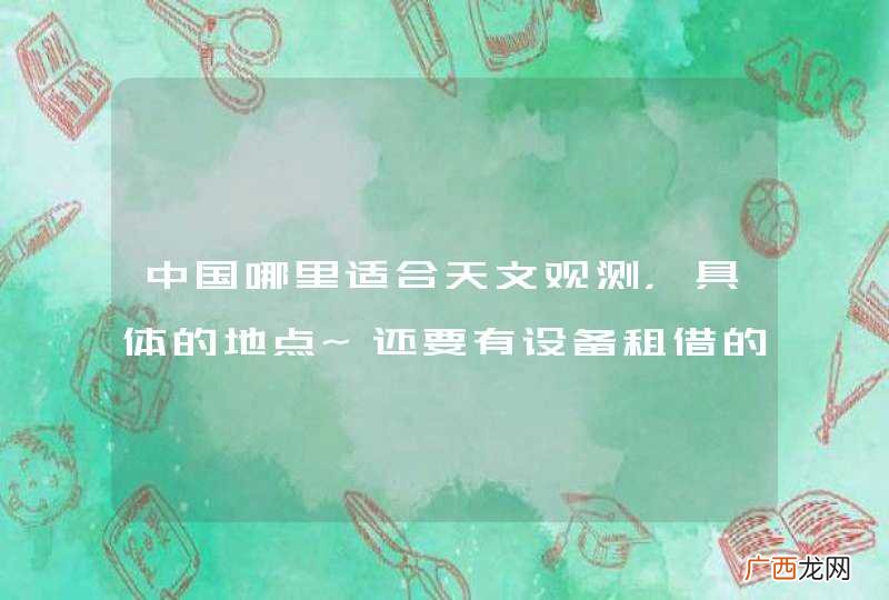 中国哪里适合天文观测，具体的地点~还要有设备租借的~长沙周边也行~~