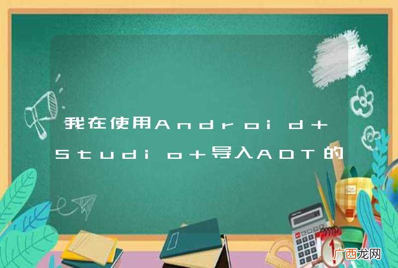 我在使用Android Studio 导入ADT的项目时，报错了应该怎么处理？