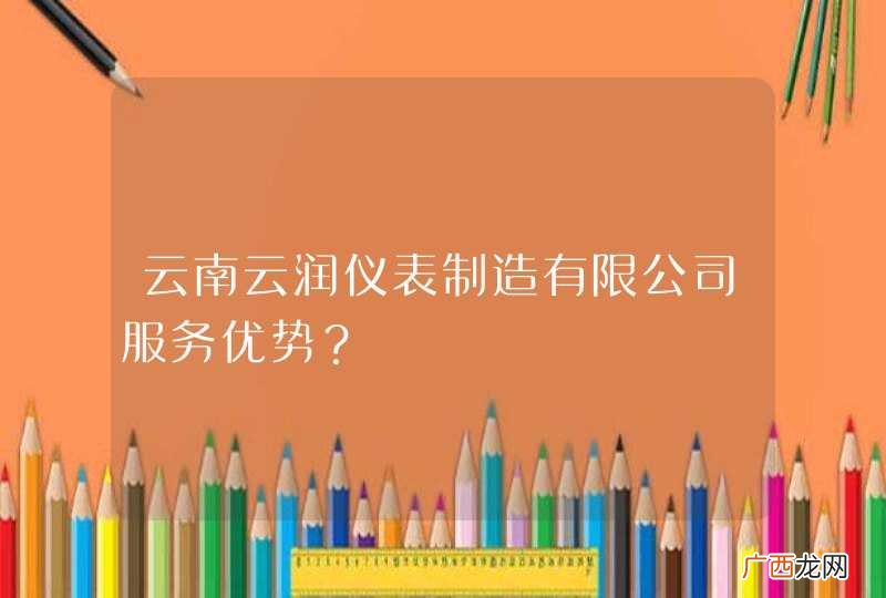 云南云润仪表制造有限公司服务优势？