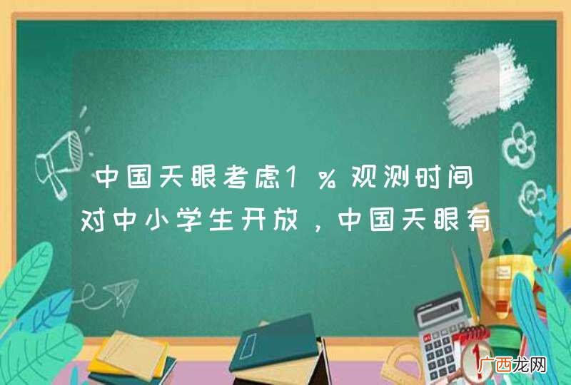 中国天眼考虑1%观测时间对中小学生开放，中国天眼有什么作用？
