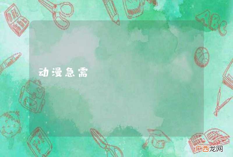 动漫急需~~~~~~~~~~~！！！！！！！！
