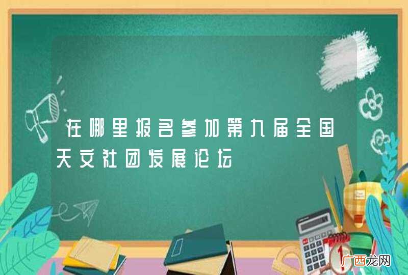 在哪里报名参加第九届全国天文社团发展论坛