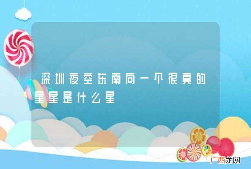 深圳夜空东南向一个很亮的星星是什么星