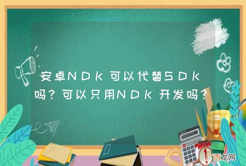 安卓NDK可以代替SDK吗？可以只用NDK开发吗？