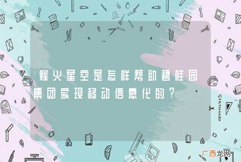 烽火星空是怎样帮助碧桂园集团实现移动信息化的?