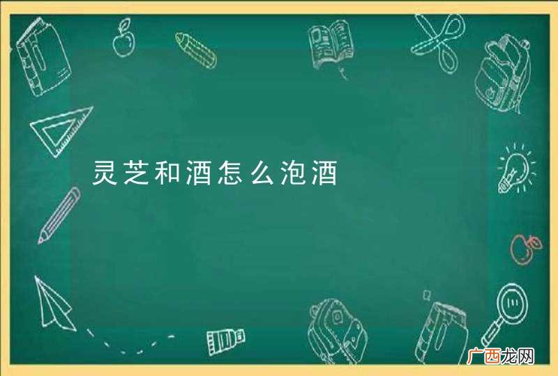 灵芝和酒怎么泡酒