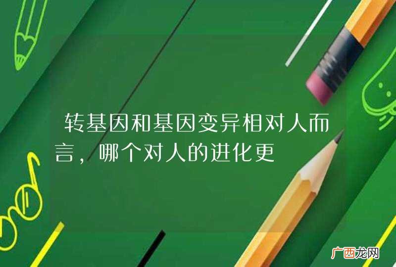 转基因和基因变异相对人而言,哪个对人的进化更