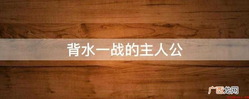 背水一战的主人翁是韩信 背水一战的主人公