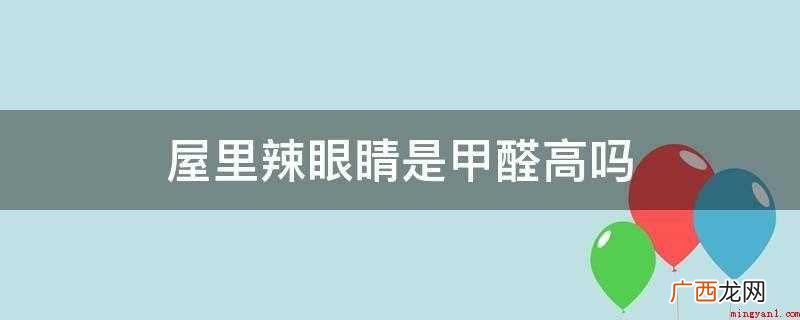 房间的热眼睛不一定含有高甲醛 屋里辣眼睛是甲醛高吗