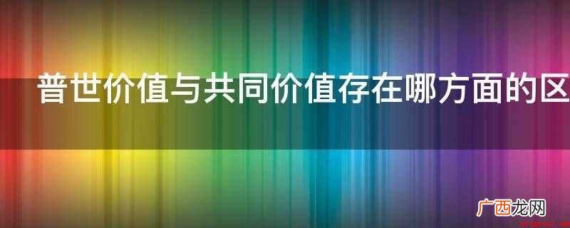 普世价值与共同价值的区别 普世价值与共同价值存在哪方面的区别