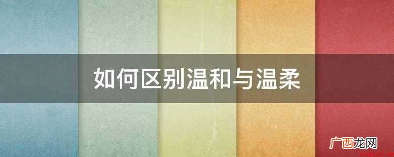 性情温柔,品流详雅,不称在尘事 如何区别温和与温柔