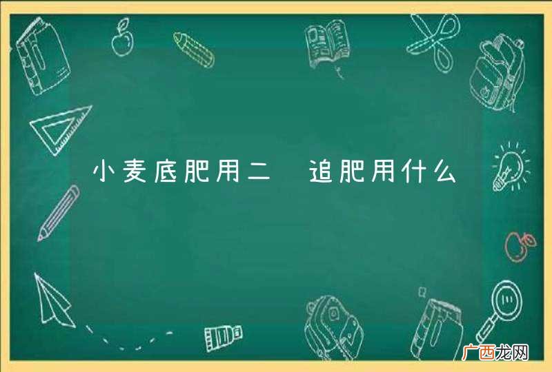 小麦底肥用二铵追肥用什么