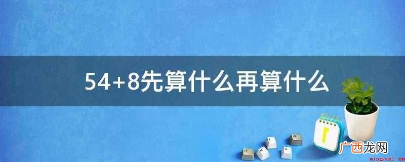 学生熟悉的10加法题目,使用凑十法可以将20以内的进位加法转 54+8先算什么再算什么
