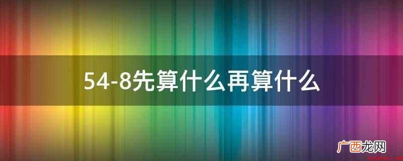 两位数加减法优化算法有哪些 54-8先算什么再算什么