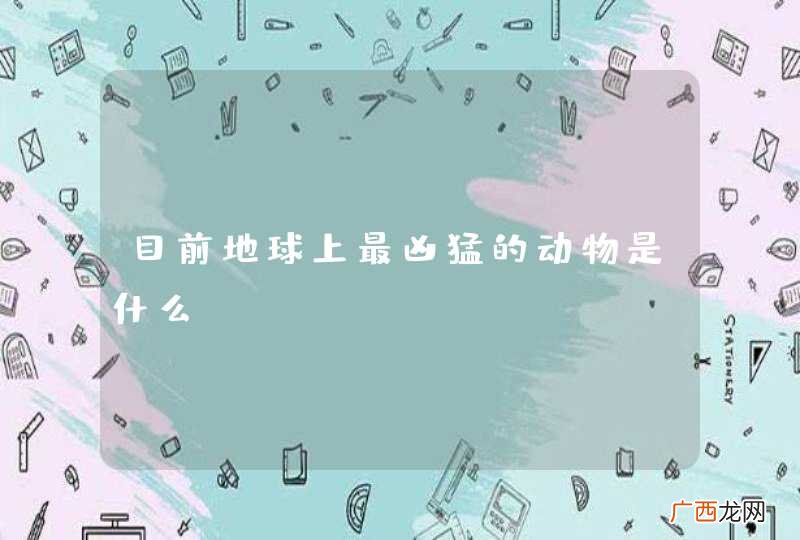 目前地球上最凶猛的动物是什么？