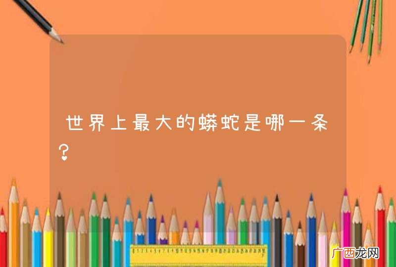 世界上最大的蟒蛇是哪一条？